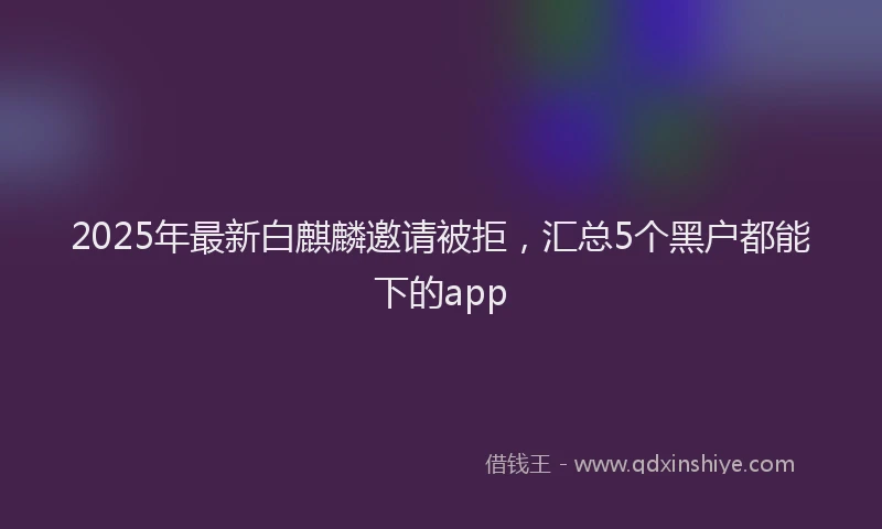 2025年最新白麒麟邀请被拒，汇总5个黑户都能下的app