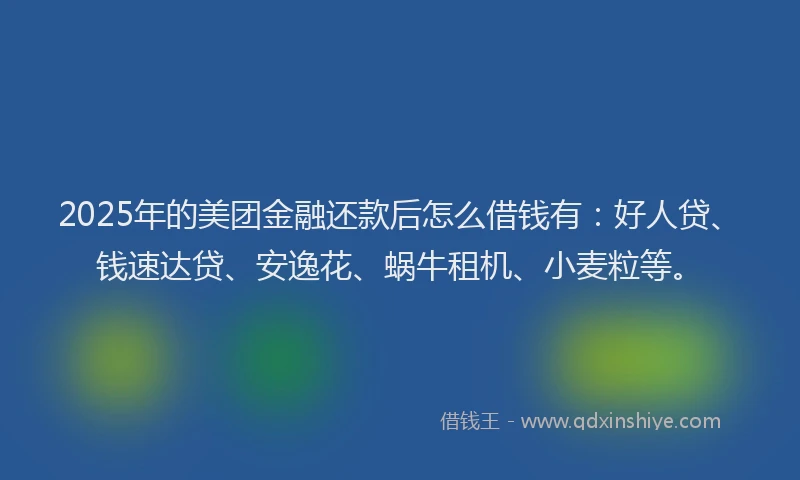 2025年的美团金融还款后怎么借钱有：好人贷、钱速达贷、安逸花、蜗牛租机、小麦粒等。