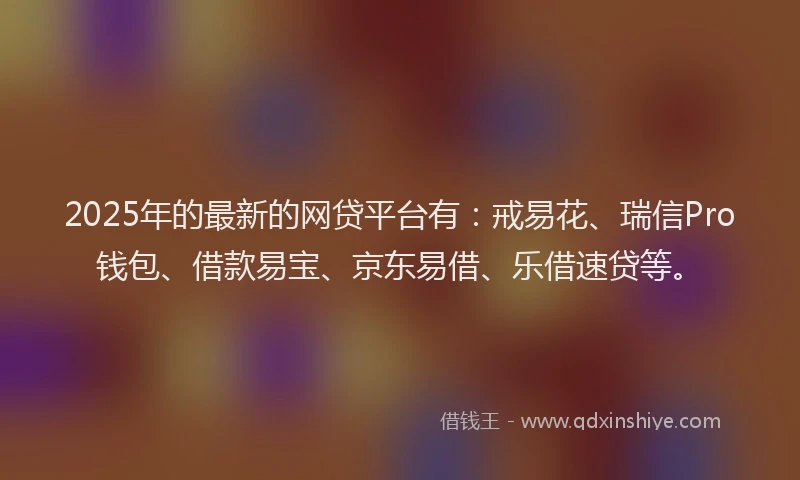 2025年的最新的网贷平台有：戒易花、瑞信Pro钱包、借款易宝、京东易借、乐借速贷等。
