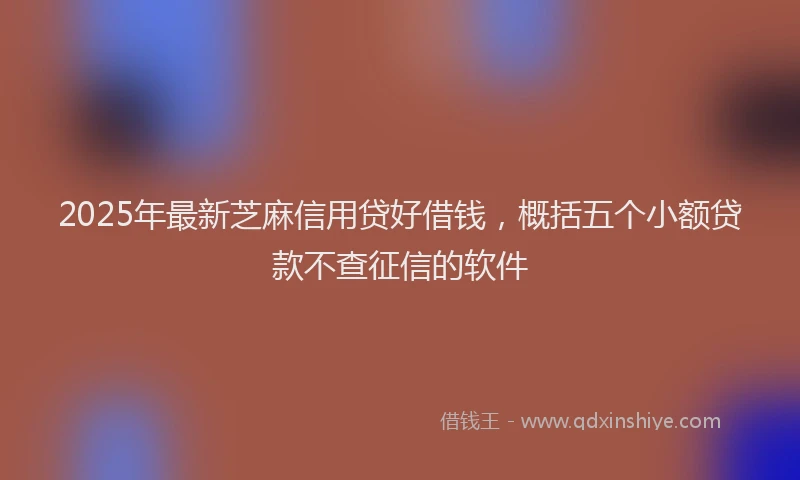 2025年最新芝麻信用贷好借钱，概括五个小额贷款不查征信的软件