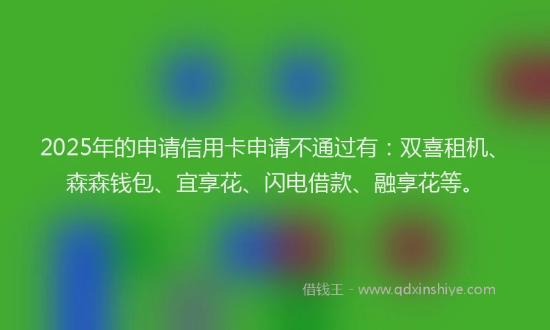 2025年的申请信用卡申请不通过有：双喜租机、森森钱包、宜享花、闪电借款、融享花等。