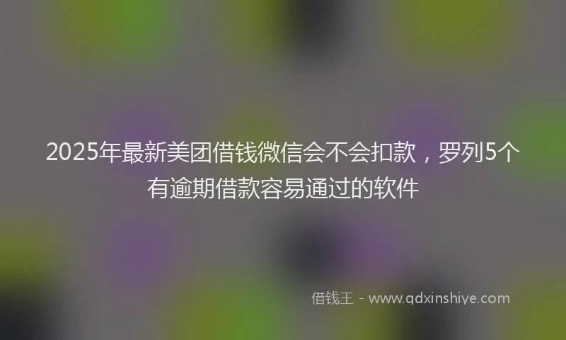 2025年最新美团借钱微信会不会扣款，罗列5个有逾期借款容易通过的软件
