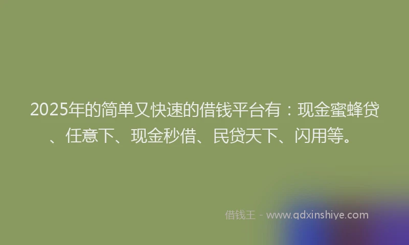 2025年的简单又快速的借钱平台有：现金蜜蜂贷、任意下、现金秒借、民贷天下、闪用等。