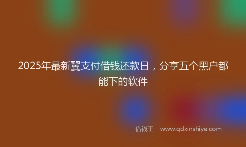 2025年最新翼支付借钱还款日，分享五个黑户都能下的软件