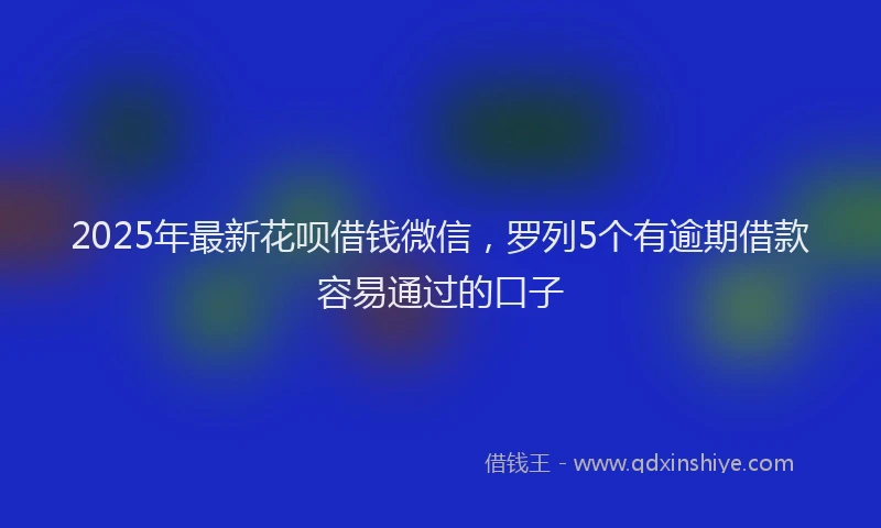 2025年最新花呗借钱微信，罗列5个有逾期借款容易通过的口子