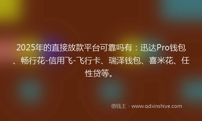 2025年的直接放款平台可靠吗有：迅达Pro钱包、畅行花-信用飞-飞行卡、瑞泽钱包、喜米花、任性贷等。