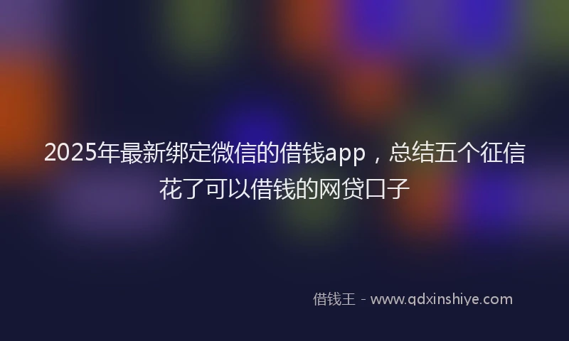 2025年最新绑定微信的借钱app，总结五个征信花了可以借钱的网贷口子