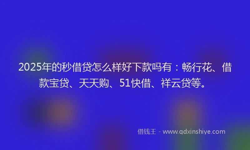 2025年的秒借贷怎么样好下款吗有：畅行花、借款宝贷、天天购、51快借、祥云贷等。