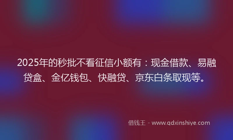 2025年的秒批不看征信小额有：现金借款、易融贷盒、金亿钱包、快融贷、京东白条取现等。