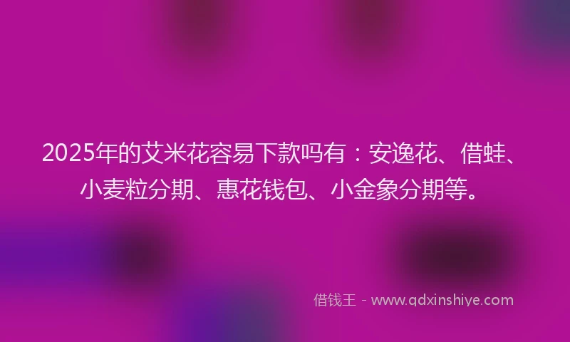 2025年的艾米花容易下款吗有：安逸花、借蛙、小麦粒分期、惠花钱包、小金象分期等。