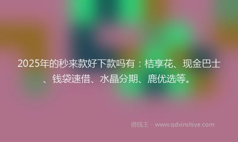2025年的秒来款好下款吗有：桔享花、现金巴士、钱袋速借、水晶分期、鹿优选等。