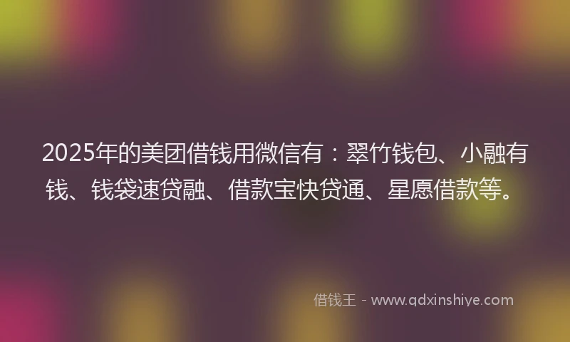 2025年的美团借钱用微信有：翠竹钱包、小融有钱、钱袋速贷融、借款宝快贷通、星愿借款等。