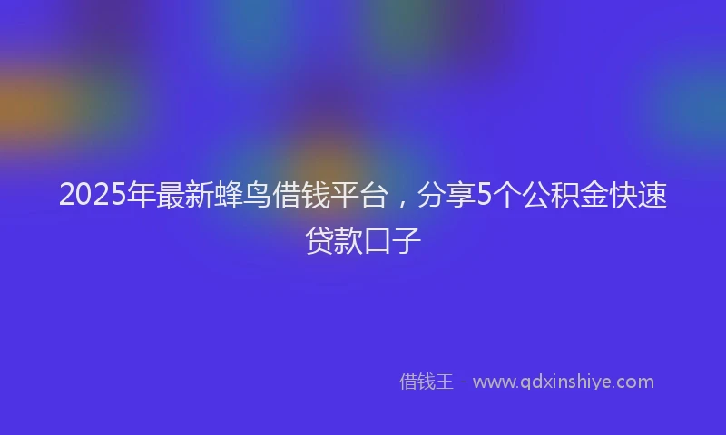 2025年最新蜂鸟借钱平台，分享5个公积金快速贷款口子