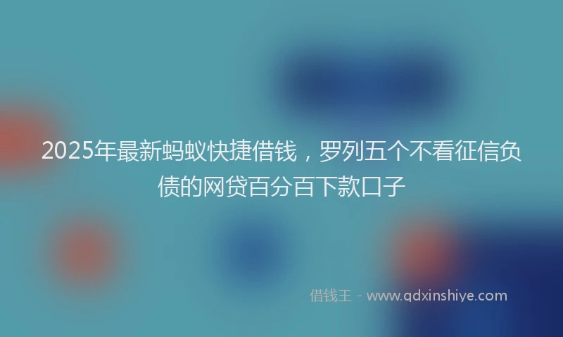 2025年最新蚂蚁快捷借钱，罗列五个不看征信负债的网贷百分百下款口子