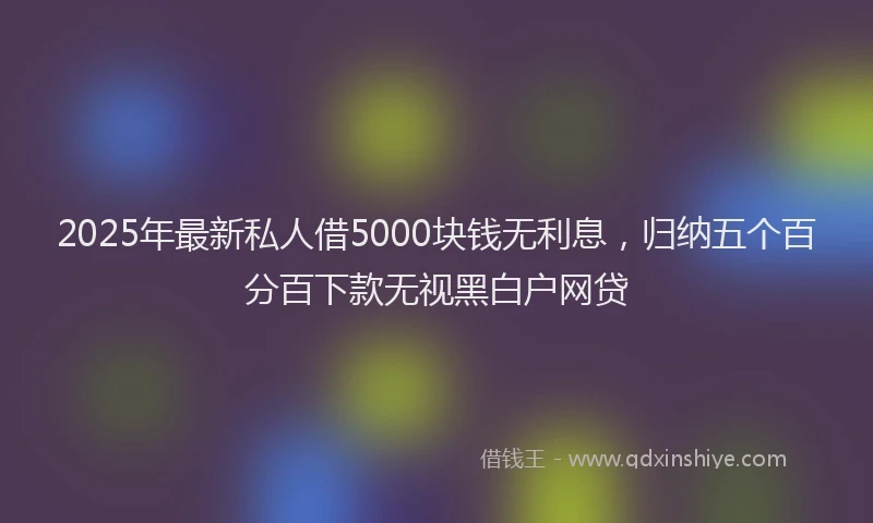 2025年最新私人借5000块钱无利息，归纳五个百分百下款无视黑白户网贷
