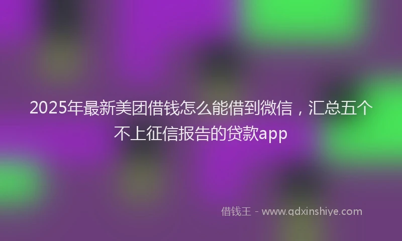 2025年最新美团借钱怎么能借到微信，汇总五个不上征信报告的贷款app