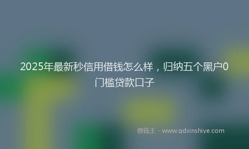 2025年最新秒信用借钱怎么样，归纳五个黑户0门槛贷款口子