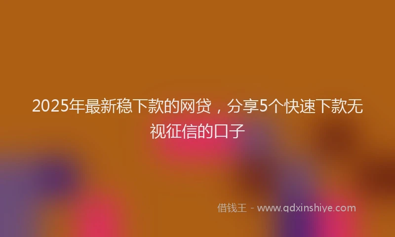 2025年最新稳下款的网贷，分享5个快速下款无视征信的口子