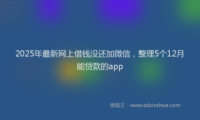2025年最新网上借钱没还加微信，整理5个12月能贷款的app