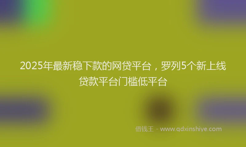 2025年最新稳下款的网贷平台，罗列5个新上线贷款平台门槛低平台