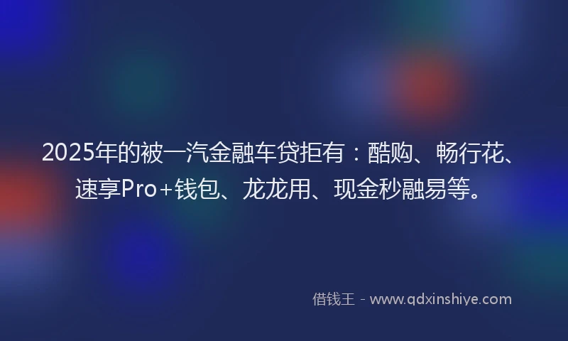 2025年的被一汽金融车贷拒有：酷购、畅行花、速享Pro+钱包、龙龙用、现金秒融易等。