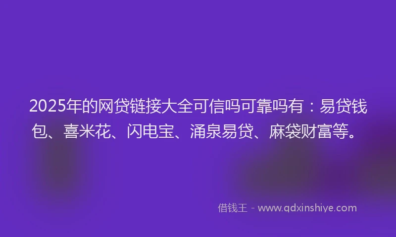 2025年的网贷链接大全可信吗可靠吗有：易贷钱包、喜米花、闪电宝、涌泉易贷、麻袋财富等。