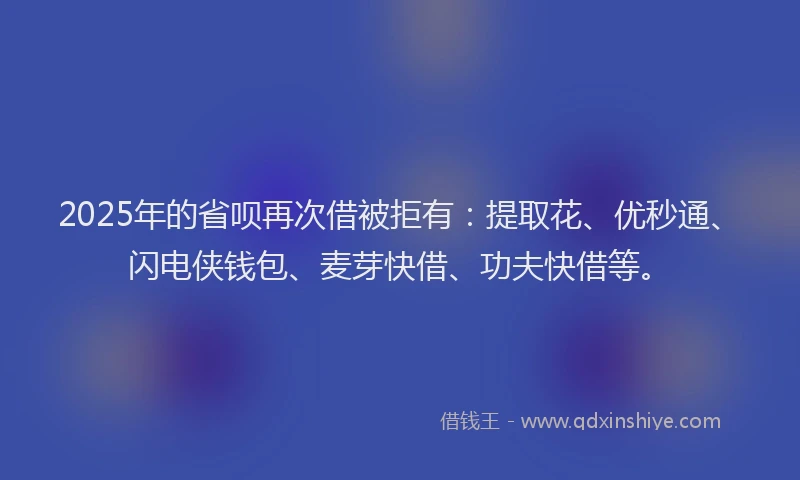 2025年的省呗再次借被拒有:提取花、优秒通、闪电侠钱包、麦芽快借、功夫快借等。
