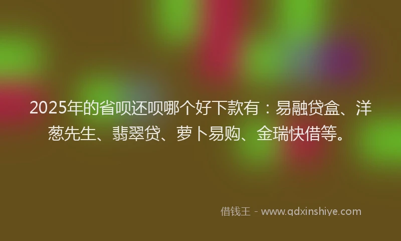 2025年的省呗还呗哪个好下款有：易融贷盒、洋葱先生、翡翠贷、萝卜易购、金瑞快借等。