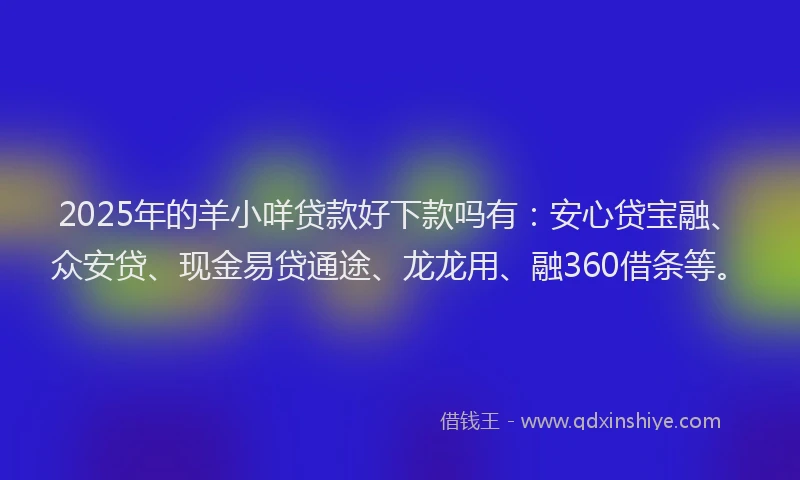 2025年的羊小咩贷款好下款吗有：安心贷宝融、众安贷、现金易贷通途、龙龙用、融360借条等。