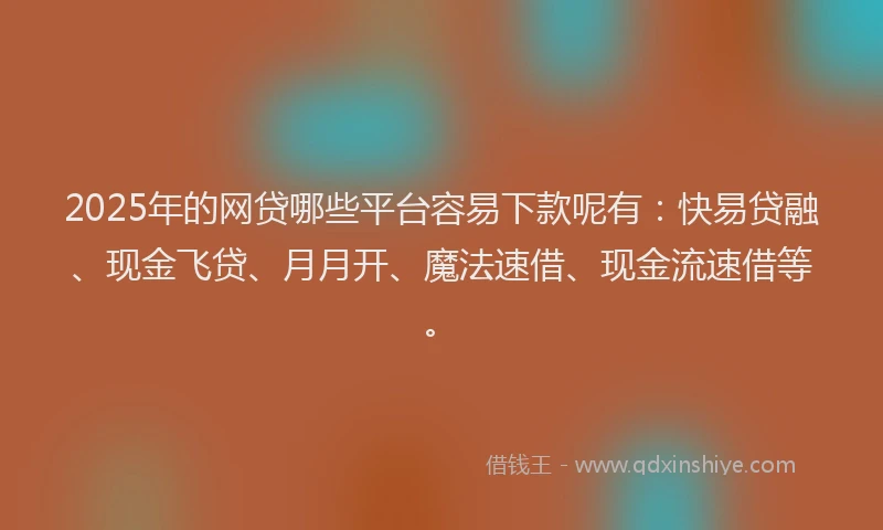 2025年的网贷哪些平台容易下款呢有：快易贷融、现金飞贷、月月开、魔法速借、现金流速借等。