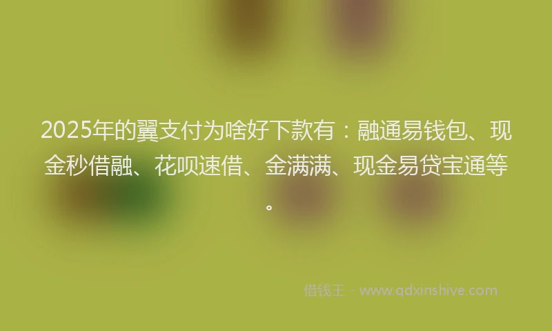 2025年的翼支付为啥好下款有：融通易钱包、现金秒借融、花呗速借、金满满、现金易贷宝通等。