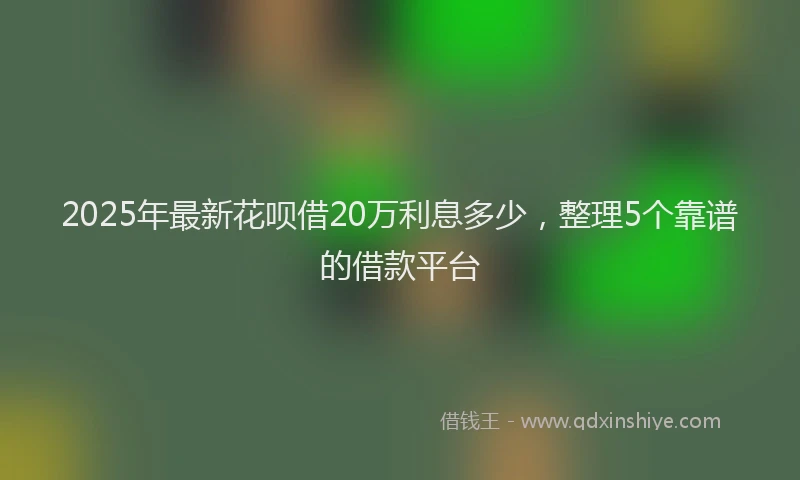 2025年最新花呗借20万利息多少，整理5个靠谱的借款平台