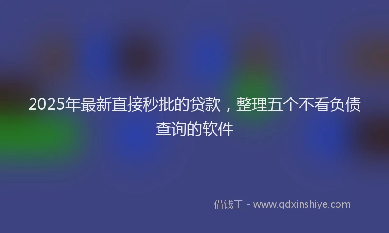 2025年最新直接秒批的贷款，整理五个不看负债查询的软件