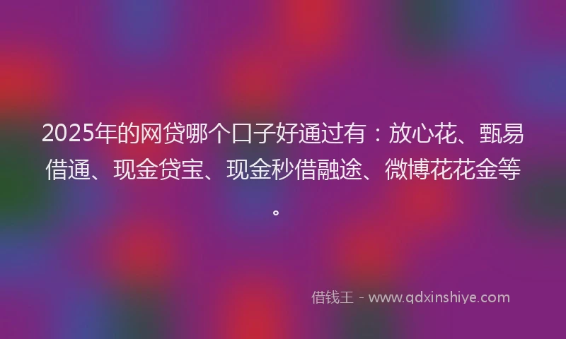 2025年的网贷哪个口子好通过有：放心花、甄易借通、现金贷宝、现金秒借融途、微博花花金等。