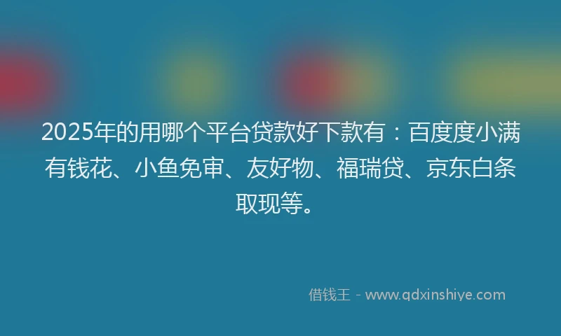 2025年的用哪个平台贷款好下款有：百度度小满有钱花、小鱼免审、友好物、福瑞贷、京东白条取现等。