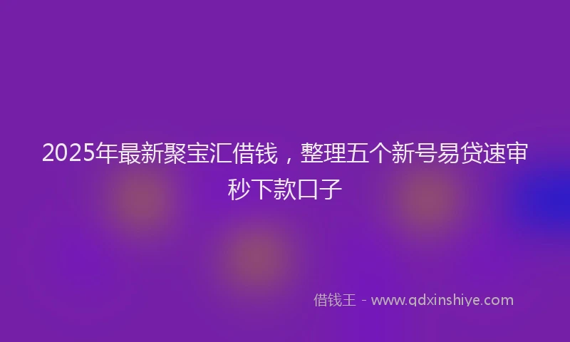 2025年最新聚宝汇借钱，整理五个新号易贷速审秒下款口子