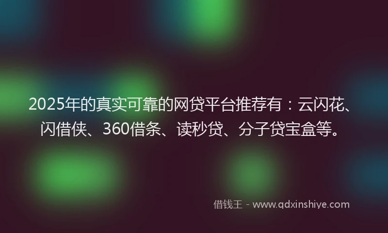 2025年的真实可靠的网贷平台推荐有：云闪花、闪借侠、360借条、读秒贷、分子贷宝盒等。
