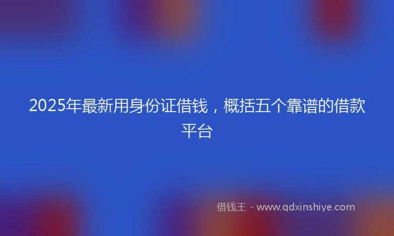 2025年最新用身份证借钱，概括五个靠谱的借款平台