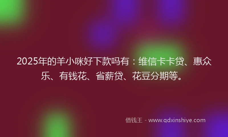 2025年的羊小咪好下款吗有：维信卡卡贷、惠众乐、有钱花、省薪贷、花豆分期等。