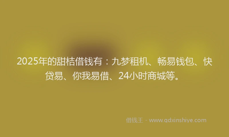 2025年的甜桔借钱有：九梦租机、畅易钱包、快贷易、你我易借、24小时商城等。