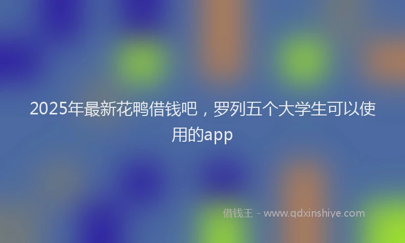 2025年最新花鸭借钱吧，罗列五个大学生可以使用的app
