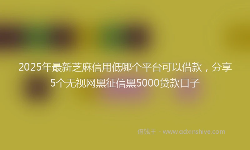 2025年最新芝麻信用低哪个平台可以借款，分享5个无视网黑征信黑5000贷款口子