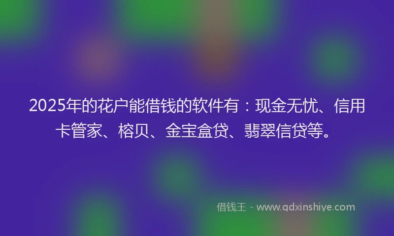 2025年的花户能借钱的软件有：现金无忧、信用卡管家、榕贝、金宝盒贷、翡翠信贷等。