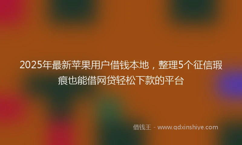 2025年最新苹果用户借钱本地，整理5个征信瑕疵也能借网贷轻松下款的平台
