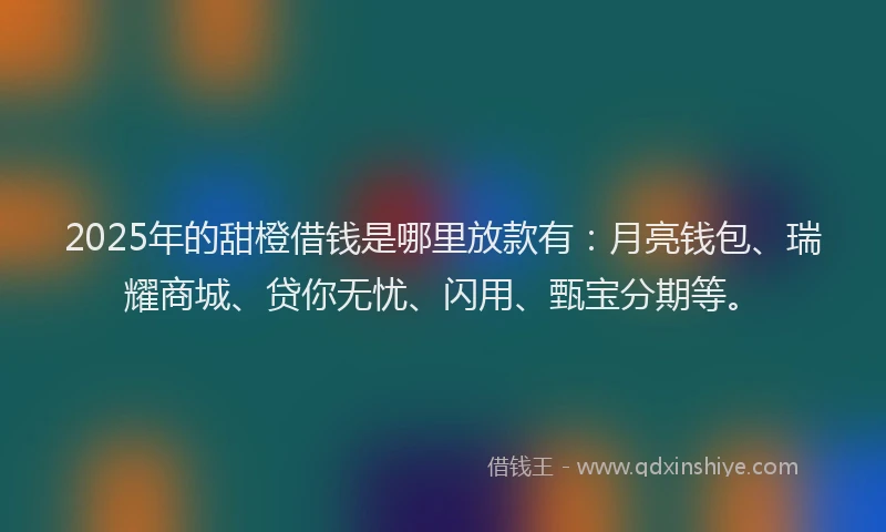 2025年的甜橙借钱是哪里放款有：月亮钱包、瑞耀商城、贷你无忧、闪用、甄宝分期等。