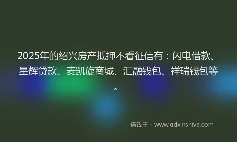 2025年的绍兴房产抵押不看征信有：闪电借款、星辉贷款、麦凯旋商城、汇融钱包、祥瑞钱包等。