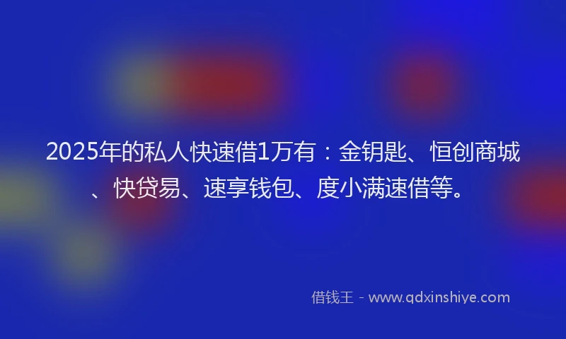 2025年的私人快速借1万有：金钥匙、恒创商城、快贷易、速享钱包、度小满速借等。