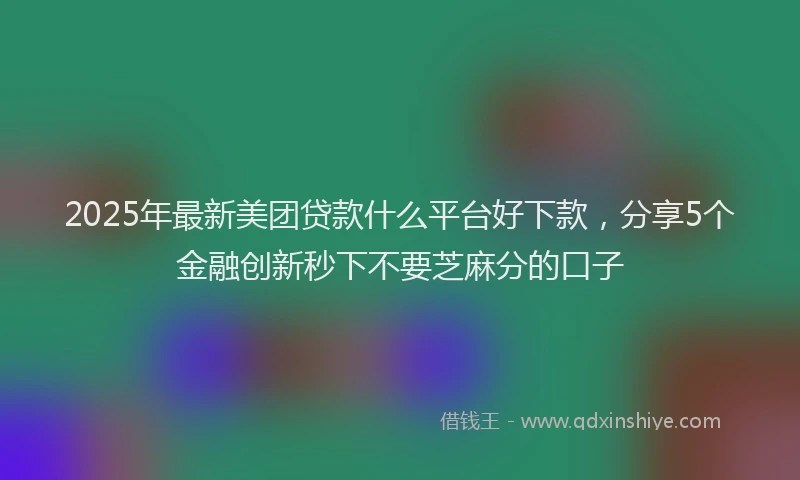 2025年最新美团贷款什么平台好下款，分享5个金融创新秒下不要芝麻分的口子