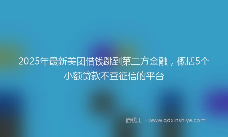 2025年最新美团借钱跳到第三方金融，概括5个小额贷款不查征信的平台
