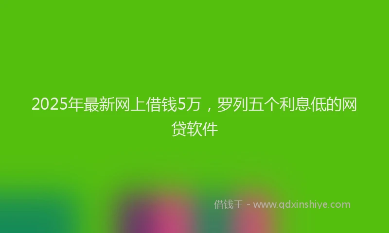 2025年最新网上借钱5万，罗列五个利息低的网贷软件